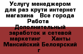 Услугу менеджером для раз крути интернет-магазина - Все города Работа » Дополнительный заработок и сетевой маркетинг   . Ханты-Мансийский,Белоярский г.